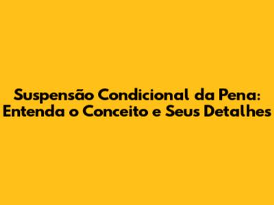 **Suspensão Condicional da Pena: Entenda o Conceito e Seus Detalhes**