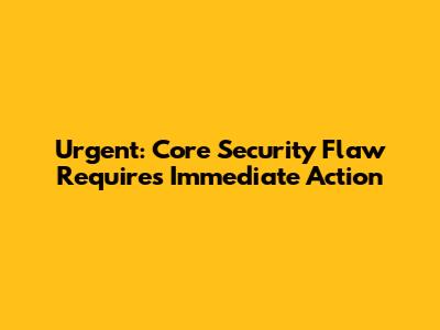 **Urgent: Core Security Flaw Requires Immediate Action**