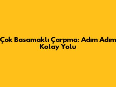 Çok Basamaklı Çarpma: Adım Adım Kolay Yolu