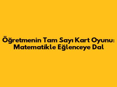 Öğretmenin Tam Sayı Kart Oyunu: Matematikle Eğlenceye Dal