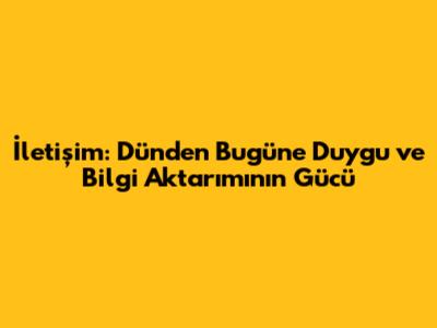 İletişim: Dünden Bugüne Duygu ve Bilgi Aktarımının Gücü