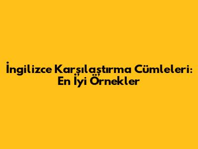 İngilizce Karşılaştırma Cümleleri: En İyi Örnekler