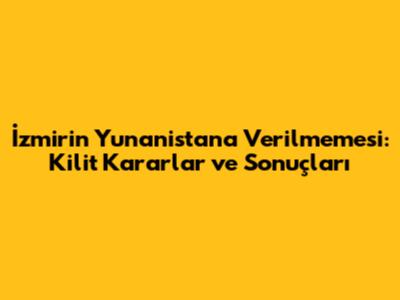 İzmir'in Yunanistan'a Verilmemesi: Kilit Kararlar ve Sonuçları