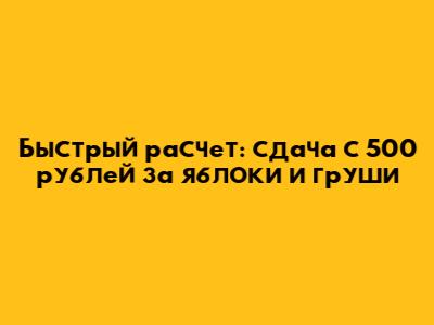 Быстрый расчет: сдача с 500 рублей за яблоки и груши