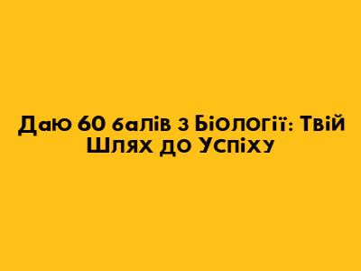 Даю 60 балів з Біології: Твій Шлях до Успіху