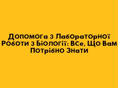 Допомога з Лабораторної Роботи з Біології: Все, Що Вам Потрібно Знати