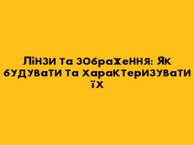 Лінзи та зображення: Як будувати та характеризувати їх