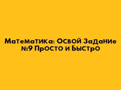 Математика: Освой Задание №9 Просто и Быстро