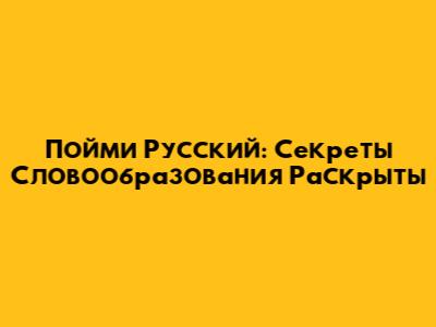 Пойми Русский: Секреты Словообразования Раскрыты
