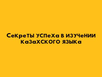 Секреты успеха в изучении казахского языка