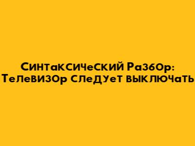 Синтаксический Разбор: 'Телевизор следует выключать'