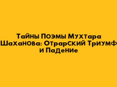 Тайны Поэмы Мухтара Шаханова: Отрарский Триумф и Падение