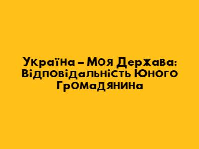 Україна – Моя Держава: Відповідальність Юного Громадянина