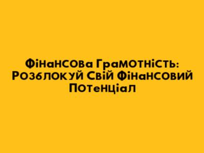 Фінансова Грамотність: Розблокуй Свій Фінансовий Потенціал
