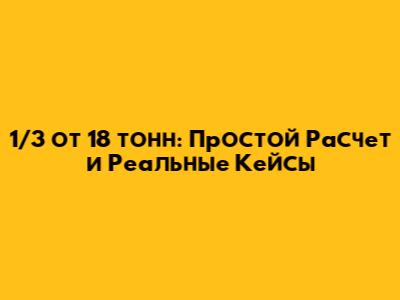 1/3 от 18 тонн: Простой Расчет и Реальные Кейсы