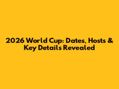 2026 World Cup: Dates, Hosts & Key Details Revealed