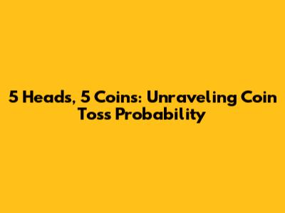5 Heads, 5 Coins: Unraveling Coin Toss Probability