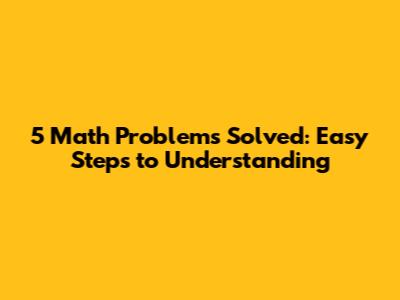 5 Math Problems Solved: Easy Steps to Understanding