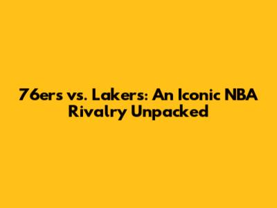 76ers vs. Lakers: An Iconic NBA Rivalry Unpacked