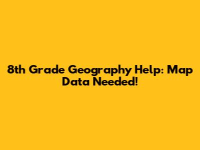 8th Grade Geography Help: Map Data Needed!