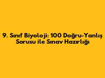 9. Sınıf Biyoloji: 100 Doğru-Yanlış Sorusu ile Sınav Hazırlığı