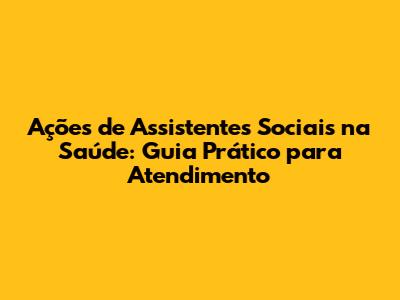 Ações de Assistentes Sociais na Saúde: Guia Prático para Atendimento