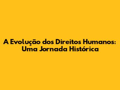 A Evolução dos Direitos Humanos: Uma Jornada Histórica