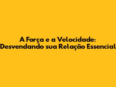 A Força e a Velocidade: Desvendando sua Relação Essencial