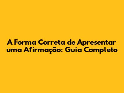 A Forma Correta de Apresentar uma Afirmação: Guia Completo