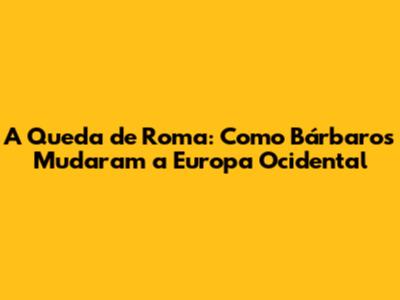 A Queda de Roma: Como Bárbaros Mudaram a Europa Ocidental