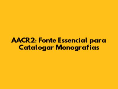 AACR2: Fonte Essencial para Catalogar Monografias