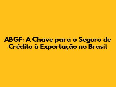 ABGF: A Chave para o Seguro de Crédito à Exportação no Brasil