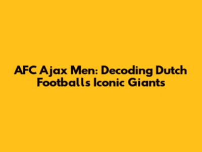 AFC Ajax Men: Decoding Dutch Football's Iconic Giants
