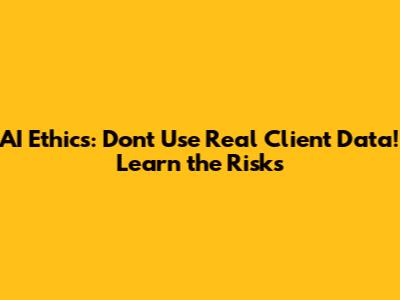 AI Ethics: Don't Use Real Client Data! Learn the Risks