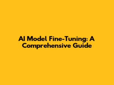 AI Model Fine-Tuning: A Comprehensive Guide
