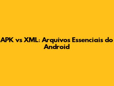 APK vs XML: Arquivos Essenciais do Android