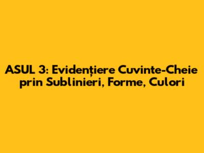 ASUL 3: Evidențiere Cuvinte-Cheie prin Sublinieri, Forme, Culori