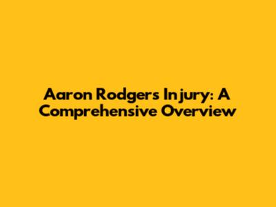 Aaron Rodgers Injury: A Comprehensive Overview