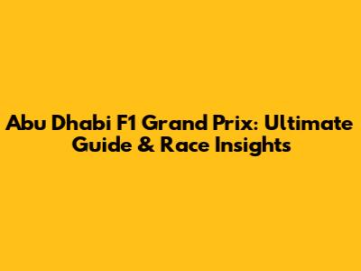 Abu Dhabi F1 Grand Prix: Ultimate Guide & Race Insights