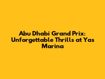 Abu Dhabi Grand Prix: Unforgettable Thrills at Yas Marina