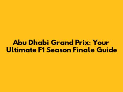Abu Dhabi Grand Prix: Your Ultimate F1 Season Finale Guide