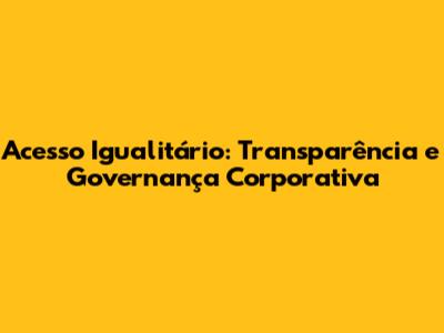 Acesso Igualitário: Transparência e Governança Corporativa
