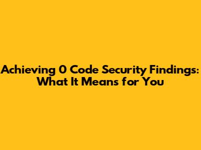 Achieving 0 Code Security Findings: What It Means for You
