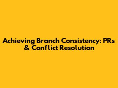 Achieving Branch Consistency: PRs & Conflict Resolution