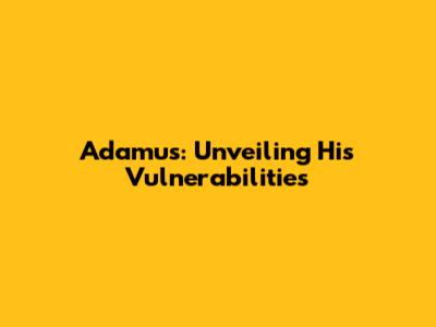 Adamus: Unveiling His Vulnerabilities
