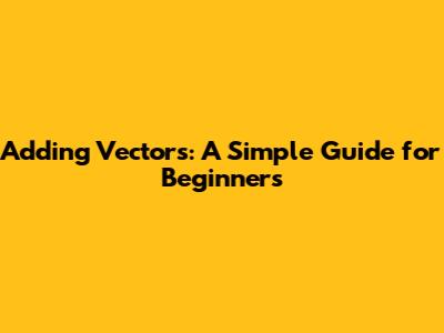 Adding Vectors: A Simple Guide for Beginners