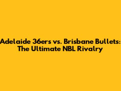 Adelaide 36ers vs. Brisbane Bullets: The Ultimate NBL Rivalry