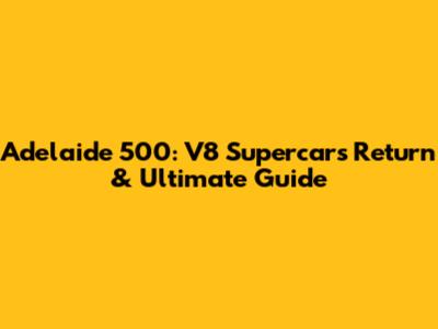 Adelaide 500: V8 Supercars Return & Ultimate Guide