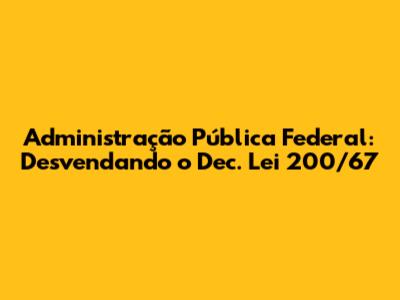 Administração Pública Federal: Desvendando o Dec. Lei 200/67