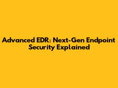 Advanced EDR: Next-Gen Endpoint Security Explained